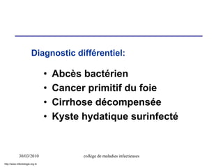 30/03/2010 collège de maladies infectieuses
• Abcès bactérien
• Cancer primitif du foie
• Cirrhose décompensée
• Kyste hydatique surinfecté
Diagnostic différentiel:
http://www.infectiologie.org.tn
 