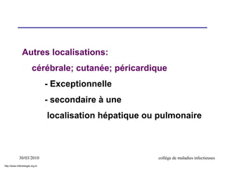 30/03/2010 collège de maladies infectieuses
Autres localisations:
cérébrale; cutanée; péricardique
- Exceptionnelle
- secondaire à une
localisation hépatique ou pulmonaire
http://www.infectiologie.org.tn
 