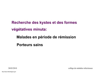 30/03/2010 collège de maladies infectieuses
Recherche des kystes et des formes
végétatives minuta:
Malades en période de rémission
Porteurs sains
http://www.infectiologie.org.tn
 