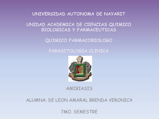 UNIVERSIDAD AUTONOMA DE NAYARITUNIDAD ACADEMICA DE CIENCIAS QUIMICO BIOLOGICAS Y FARMACEUTICASQUIMICO FARMACOBIOLOGOPARASITOLOGIA CLINICA AMIBIASIS ALUMNA: DE LEON AMARAL BRENDA VERONICA 7MO. SEMESTRE 