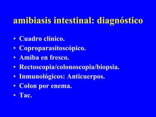 amibiasis intestinal: diagnóstico Cuadro clínico. Coproparasitoscópico. Amiba en fresco. Rectoscopia/colonoscopia/biopsia. Inmunológicos: Anticuerpos. Colon por enema. Tac. 