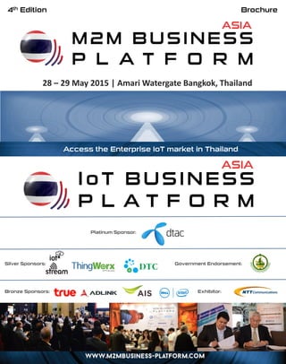 Brochure
28 – 29 May 2015 | Amari Watergate Bangkok, Thailand
4th Edition
Access the Enterprise IoT market in Thailand
Exhibitors:
Silver Sponsors: Government
Endorsement:
Platinum Sponsor:
Bronze
Sponsors:
Business
Advisor:
 