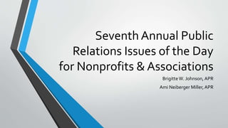 Seventh Annual Public
Relations Issues of the Day
for Nonprofits & Associations
BrigitteW. Johnson, APR
Ami Neiberger Miller,APR
 