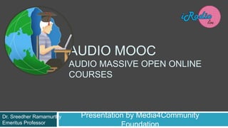 AUDIO MOOC
AUDIO MASSIVE OPEN ONLINE
COURSES
Presentation by Media4Community
Foundation
Dr. Sreedher Ramamurthy
Emeritus Professor
 