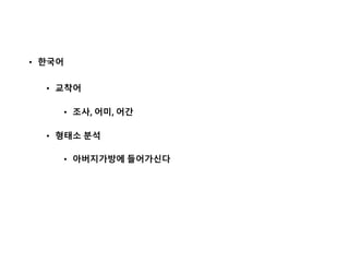 • 한국어
• 교착어
• 조사, 어미, 어간
• 형태소 분석
• 아버지가방에 들어가신다
 
