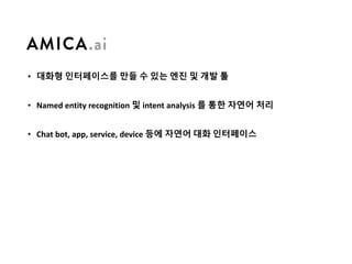 • 대화형 인터페이스를 만들 수 있는 엔진 및 개발 툴
• Named	entity	recognition	및 intent	analysis	를 통한 자연어 처리
• Chat	bot,	app,	service,	device	등에 자연어 대화 인터페이스
 