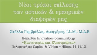 Νέοι τρόποι επίλυσης
των αστικών & εμπορικών
διαφορών μας
Στέλλα Γαμβρέλλη, Δικηγόρος, LL.M., Μ.Δ.Ε.
Εσπερίδα Innovation-community.gr

«Καινοτομία και Εξωστρέφεια»
Πολυσυνέδριο Capital & Vision – Hilton, 11.11.13

 
