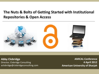 The Nuts & Bolts of Getting Started with Institutional
  Repositories & Open Access




Abby Clobridge                                 AMICAL Conference
Director, Clobridge Consulting                         4 April 2012
aclobridge@clobridgeconsulting.com   American University of Sharjah
 