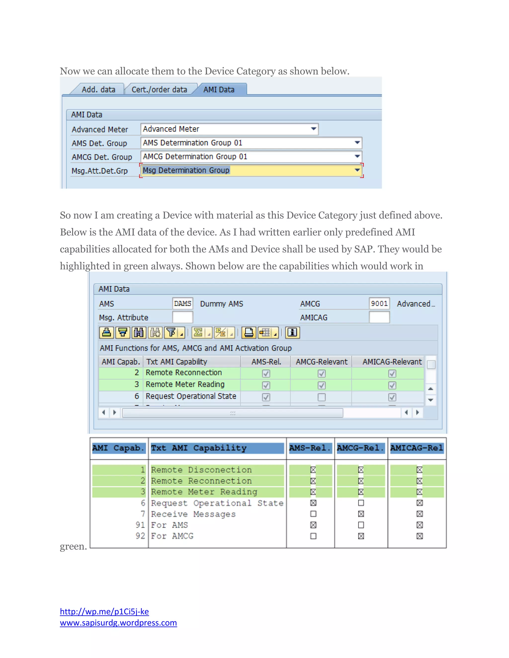Now we can allocate them to the Device Category as shown below.
So now I am creating a Device with material as this Device Category just defined above.
Below is the AMI data of the device. As I had written earlier only predefined AMI
capabilities allocated for both the AMs and Device shall be used by SAP. They would be
highlighted in green always. Shown below are the capabilities which would work in
green.
http://wp.me/p1Ci5j-ke
www.sapisurdg.wordpress.com
 