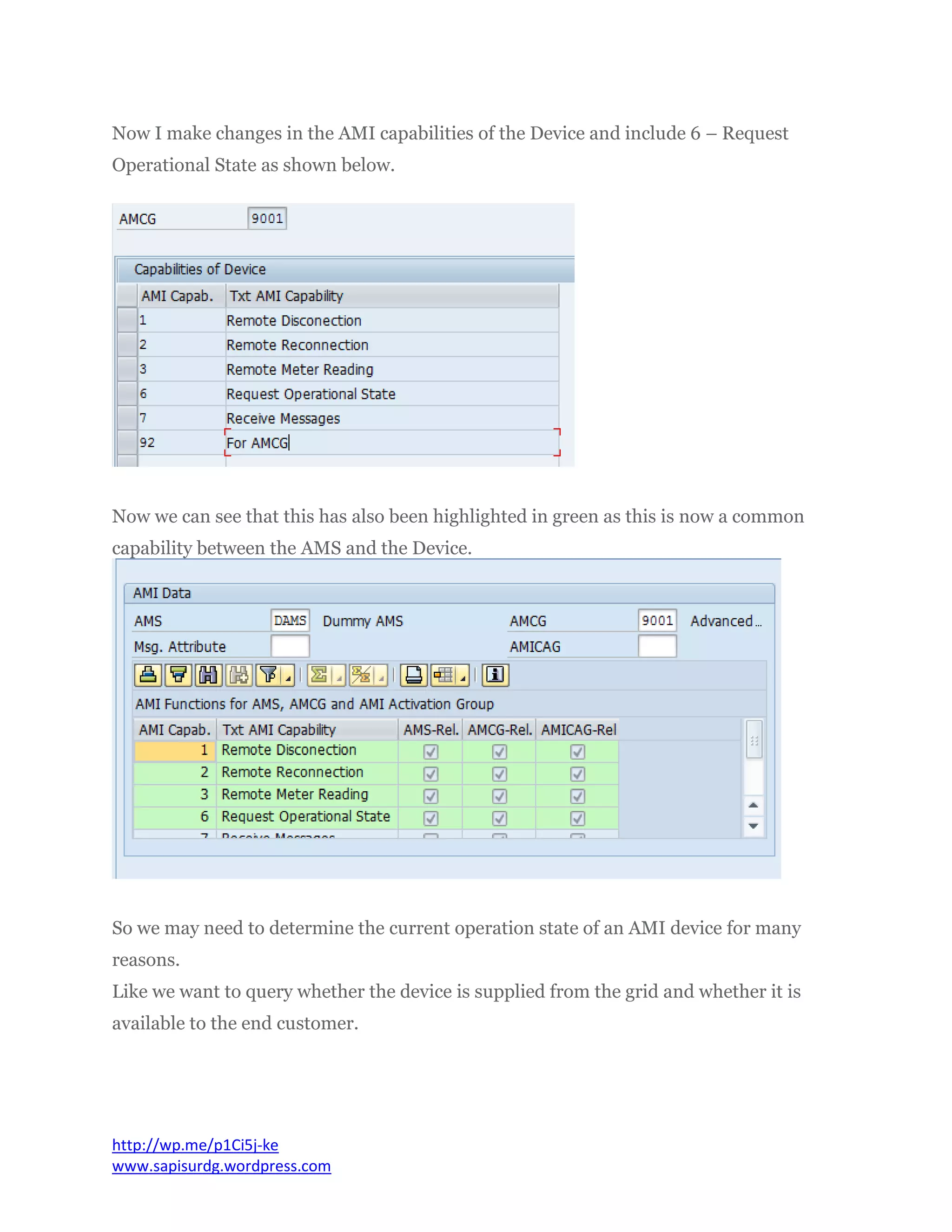 Now I make changes in the AMI capabilities of the Device and include 6 – Request
Operational State as shown below.
Now we can see that this has also been highlighted in green as this is now a common
capability between the AMS and the Device.
So we may need to determine the current operation state of an AMI device for many
reasons.
Like we want to query whether the device is supplied from the grid and whether it is
available to the end customer.
http://wp.me/p1Ci5j-ke
www.sapisurdg.wordpress.com
 