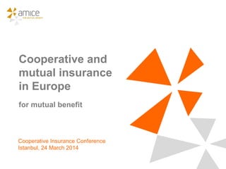Cooperative and
mutual insurance
in Europe
for mutual benefit
Cooperative Insurance Conference
Istanbul, 24 March 2014
 