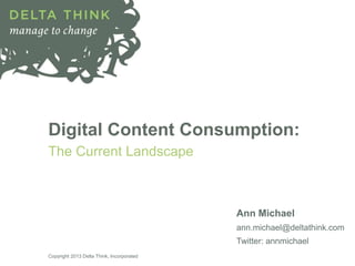 Digital Content Consumption:
The Current Landscape
Ann Michael
ann.michael@deltathink.com
Twitter: annmichael
Copyright 2013 Delta Think, Incorporated
 