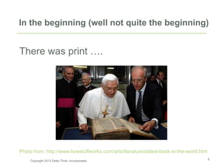 In the beginning (well not quite the beginning)
There was print ….
4
Photo from: http://www.howstuffworks.com/arts/literature/oldest-book-in-the-world.htm
Copyright 2013 Delta Think, Incorporated
 
