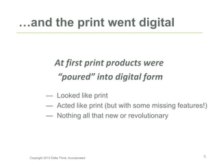 …and the print went digital
At first print products were
“poured” into digital form
— Looked like print
— Acted like print (but with some missing features!)
— Nothing all that new or revolutionary
5Copyright 2013 Delta Think, Incorporated
 