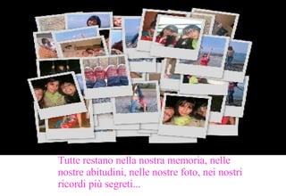 Tutte restano nella nostra memoria, nelle nostre abitudini, nelle nostre foto, nei nostri ricordi più segreti... 