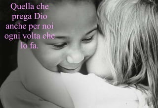 Quella che prega Dio anche per noi ogni volta che lo fa. 