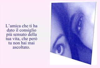 L’amica che ti ha dato il consiglio più sensato della tua vita, che però tu non hai mai ascoltato. 