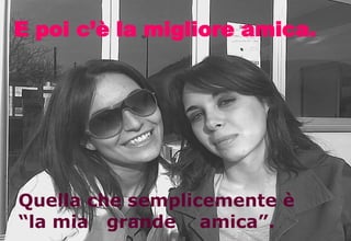 E poi c’è la migliore amica.  Quella che semplicemente è “la mia  grande  amica”. 