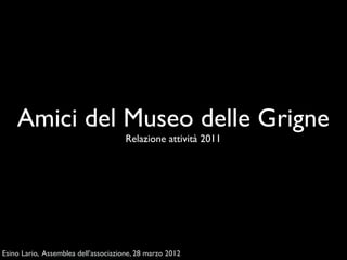 Amici del Museo delle Grigne
                                      Relazione attività 2011




Esino Lario, Assemblea dell’associazione, 28 marzo 2012
 