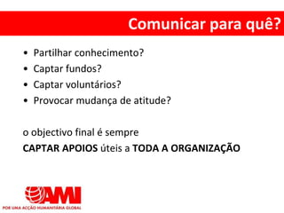 • Partilhar conhecimento?
• Captar fundos?
• Captar voluntários?
• Provocar mudança de atitude?
o objectivo final é sempre
CAPTAR APOIOS úteis a TODA A ORGANIZAÇÃO
Comunicar para quê?
 
