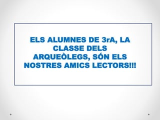 ELS ALUMNES DE 3rA, LA
CLASSE DELS
ARQUEÒLEGS, SÓN ELS
NOSTRES AMICS LECTORS!!!
 