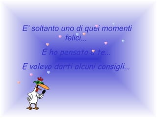  E’ soltanto uno di quei momenti
felici...

E ho pensato a te...
E volevo darti alcuni consigli...

 