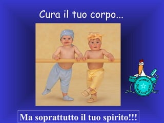 Cura il tuo corpo...

Ma soprattutto il tuo spirito!!!

 