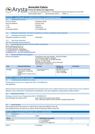 Amicofol Calcio
Ficha de dados de segurança
em conformidade com o Regulamento (CE) n.º 1907/2006 (REACH) alterado pelo Regulamento (UE) 2015/830
Data de emissão: 3/9/2017 Data da redacção: 3/9/2017 Versão: 1.0
3/9/2017 PT (português) 1/6
SECÇÃO 1: Identificação da substância/mistura e da sociedade/empresa
1.1. Identificador do produto
Forma do produto : Substância (UVCB)
Nome da substância : Amicofol Calcio
n° CE : 309-353-8
nº CAS : 100209-45-8
Nº de registo REACH : 01-2119980073-39
1.2. Utilizações identificadas relevantes da substância ou mistura e utilizações desaconselhadas
1.2.1. Utilizações identificadas relevantes
Utilização da substância ou mistura : Fertilizantes
1.2.2. Usos desaconselhados
Não existe informação adicional disponível
1.3. Identificação do fornecedor da ficha de dados de segurança
Arysta LifeScience Iberia S.L.U.
P.I. La Isla, Calle Río Viejo, 80.
41703 Dos Hermanas - spaña/Spain
T +34 954 93 00 01 - F +34 954 93 00 33
iberia@arysta.com - http://www.arystalifescience.es/
1.4. Número de telefone de emergência
Número de emergência : Europe/Rest of the world (English): +44(0)1235 239670
112 (European Emergency Number)
EUA: +1 215 207 0061 or 001866 928 0789
Austrália: +61 2801 44558
República Popular da China: + 86 10 5100 3039
Nova Zelândia: +64 9929 1483
País Organismo/Empresa Morada Número de
emergência
Comentário
Portugal Centro de Informação
Antivenenos – Dra Arlinda
Borges
Instituto Nacional de Emergência Médica
(INEM)
Rua Almirante Barroso, 36
1000-013 Lisboa
808 250 143 (for use
only in Portugal),
+351 21 330 3284
SECÇÃO 2: Identificação dos perigos
2.1. Classificação da substância ou mistura
Classificação de acordo com o regulamento (CE) nº 1272/2008 [CLP]
Nao classificado
Efeitos adversos decorrentes das propriedades físico-químicas assim como os efeitos adversos para a saúde humana e para o ambiente
Segundo o nosso conhecimento, não apresenta riscos particulares, caso sejam respeitadas as regras gerais de higiene industrial.
2.2. Elementos do rótulo
Rotulagem de acordo com o Regulamento (CE) nº 1272/2008 [CLP] Rotulagem adicional a apresentarClassificação(ões) adicional(ais) a apresentar
Recomendações de prudência (CLP) : P102 - Manter fora do alcance das crianças
P270 - Não comer, beber ou fumar durante a utilização deste produto
2.3. Outros perigos
Esta substância/mistura não preenche os critérios PBT do regulamento REACH, Anexo XIII.
Esta substância/mistura não preenche os critérios mPmB do regulamento REACH, Anexo XIII.
SECÇÃO 3: Composição/informação sobre os componentes
3.1. Substâncias
Tipo de substância : UVCB
Nome Identificador do produto %
Amicofol Calcio (nº CAS) 100209-45-8
(n° CE) 309-353-8
(Nº REACH) 01-2119980073-39
< 5
 