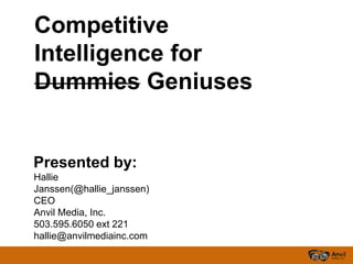 Competitive
Intelligence for
Dummies Geniuses


Presented by:
Hallie
Janssen(@hallie_janssen)
CEO
Anvil Media, Inc.
503.595.6050 ext 221
hallie@anvilmediainc.com
 