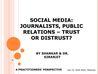 SOCIAL MEDIA:
  JOURNALISTS, PUBLIC
   RELATIONS – TRUST
     OR DISTRUST?


            BY SHANKAR & DR.
                KIRANJIT



A PRACTITIONERS’ PERSPECTIVE   July 12, Shah Alam, Malaysia
 