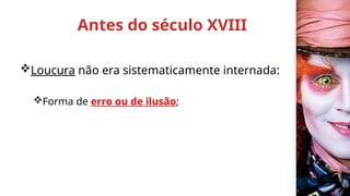 Antes do século XVIII
Loucura não era sistematicamente internada:
Forma de erro ou de ilusão;
 