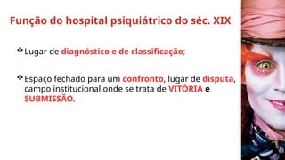 Função do hospital psiquiátrico do séc. XIX
Lugar de diagnóstico e de classificação;
Espaço fechado para um confronto, lugar de disputa,
campo institucional onde se trata de VITÓRIA e
SUBMISSÃO.
 