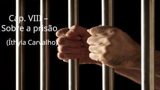 Cap. VIII –
Sobre a prisão
(Íthyla Carvalho)
 