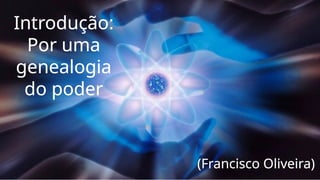 Introdução:
Por uma
genealogia
do poder
(Francisco Oliveira)
 