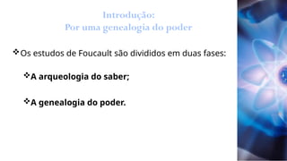 Introdução:
Por uma genealogia do poder
Os estudos de Foucault são divididos em duas fases:
A arqueologia do saber;
A genealogia do poder.
 