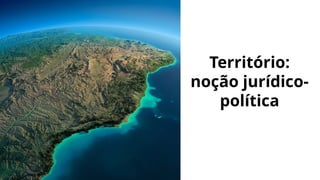 Território:
noção jurídico-
política
 