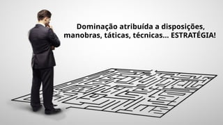 Dominação atribuída a disposições,
manobras, táticas, técnicas... ESTRATÉGIA!
 