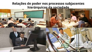 Relações de poder nos processos subjacentes
hierárquicos da sociedade
 