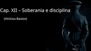 Cap. XII – Soberania e disciplina
(Vinícius Bastos)
 