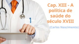 Cap. XIII - A
política de
saúde do
século XVIII
(Carlos Nascimento)
 