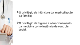 O privilégio da infância e da medicalização
da família;
O privilégio da higiene e o funcionamento
da medicina como instância de controle
social.
 