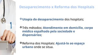 Desaparecimento x Reforma dos Hospitais
Utopia do desaparecimento dos hospitais;
Três métodos: Atendimento em domicílio, corpo
médico espalhado pela sociedade e
dispensários;
Reforma dos Hospitais: Ajustá-lo ao espaço
urbano onde se situa.
 