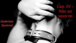 Cap. XV –
Não ao
sexo rei
(Gabriela
Queiroz)
 