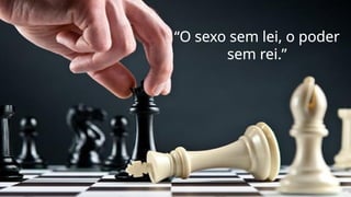 “O sexo sem lei, o poder
sem rei.”
 