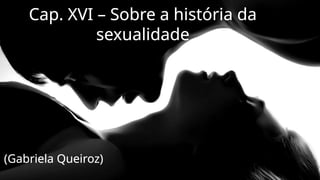 Cap. XVI – Sobre a história da
sexualidade
(Gabriela Queiroz)
 