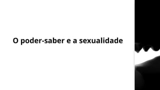 O poder-saber e a sexualidade
 