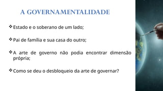 A GOVERNAMENTALIDADE
Estado e o soberano de um lado;
Pai de família e sua casa do outro;
A arte de governo não podia encontrar dimensão
própria;
Como se deu o desbloqueio da arte de governar?
 