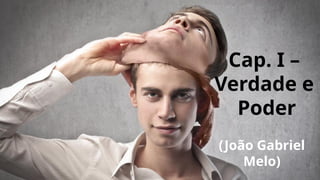 Cap. I –
Verdade e
Poder
(João Gabriel
Melo)
 