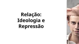 Relação:
Ideologia e
Repressão
 
