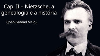 Cap. II – Nietzsche, a
genealogia e a história
(João Gabriel Melo)
 